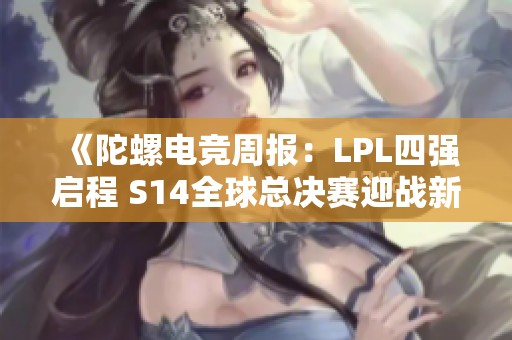 《陀螺电竞周报：LPL四强启程 S14全球总决赛迎战新挑战》