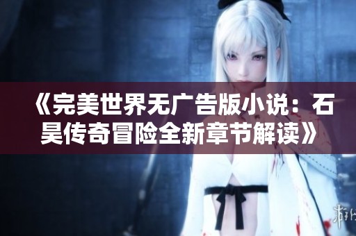 《完美世界无广告版小说：石昊传奇冒险全新章节解读》