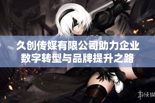 久创传媒有限公司助力企业数字转型与品牌提升之路