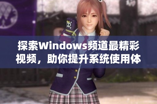 探索Windows频道最精彩视频，助你提升系统使用体验