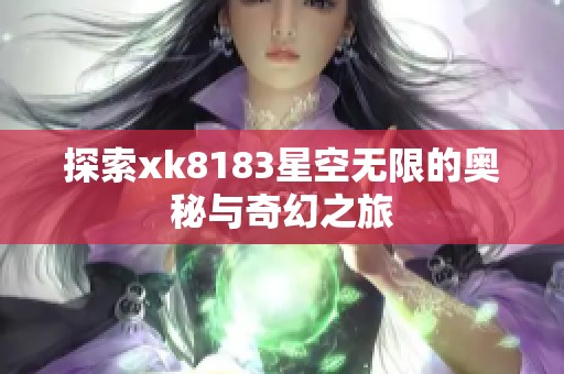 探索xk8183星空无限的奥秘与奇幻之旅