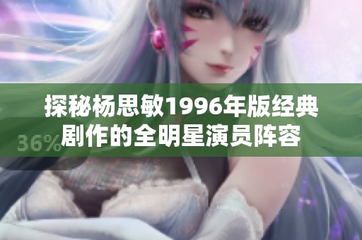 探秘杨思敏1996年版经典剧作的全明星演员阵容