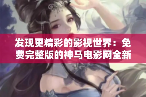 发现更精彩的影视世界：免费完整版的神马电影网全新上线