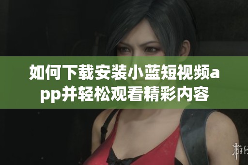 如何下载安装小蓝短视频app并轻松观看精彩内容