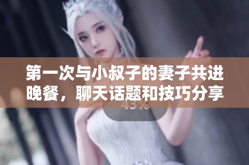 第一次与小叔子的妻子共进晚餐，聊天话题和技巧分享