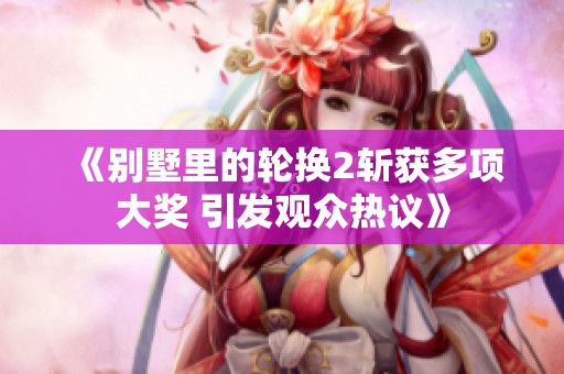《别墅里的轮换2斩获多项大奖 引发观众热议》