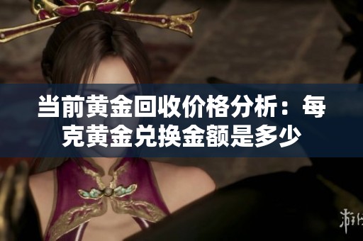 当前黄金回收价格分析：每克黄金兑换金额是多少