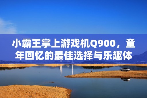 小霸王掌上游戏机Q900，童年回忆的最佳选择与乐趣体验