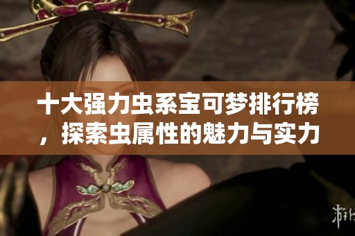 十大强力虫系宝可梦排行榜，探索虫属性的魅力与实力