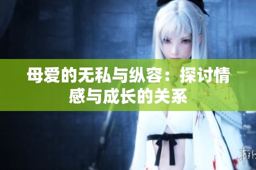 母爱的无私与纵容：探讨情感与成长的关系