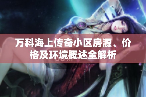 万科海上传奇小区房源、价格及环境概述全解析