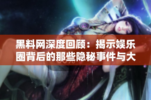 黑料网深度回顾：揭示娱乐圈背后的那些隐秘事件与大案记