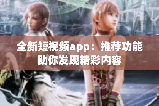 全新短视频app：推荐功能助你发现精彩内容