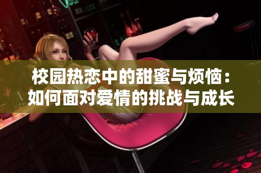 校园热恋中的甜蜜与烦恼：如何面对爱情的挑战与成长
