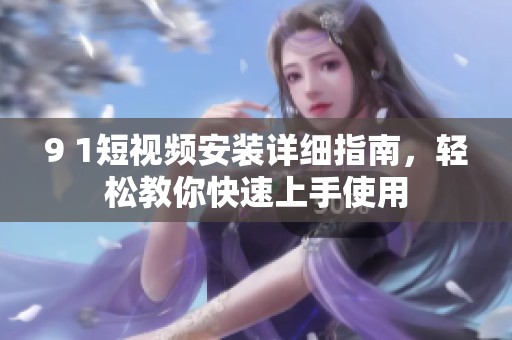 9 1短视频安装详细指南，轻松教你快速上手使用
