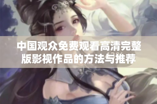 中国观众免费观看高清完整版影视作品的方法与推荐