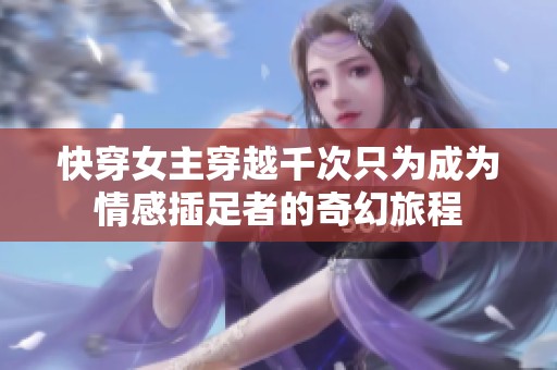 快穿女主穿越千次只为成为情感插足者的奇幻旅程