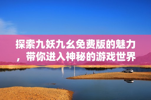 探索九妖九幺免费版的魅力，带你进入神秘的游戏世界