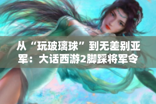 从“玩玻璃球”到无差别亚军：大话西游2脚踩将军令的背后故事
