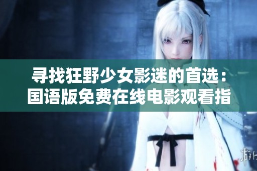 寻找狂野少女影迷的首选：国语版免费在线电影观看指南