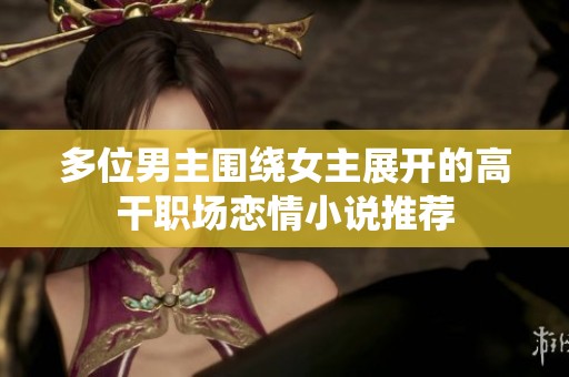 多位男主围绕女主展开的高干职场恋情小说推荐