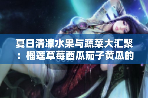 夏日清凉水果与蔬菜大汇聚：榴莲草莓西瓜茄子黄瓜的美味探索
