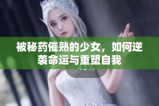 被秘药催熟的少女，如何逆袭命运与重塑自我