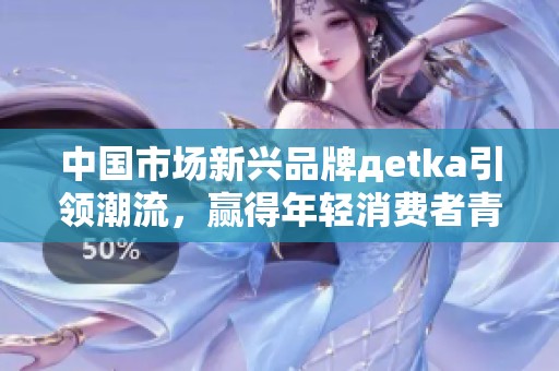 中国市场新兴品牌дetka引领潮流，赢得年轻消费者青睐