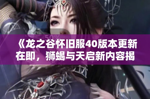 《龙之谷怀旧服40版本更新在即，狮蝎与天启新内容揭晓》