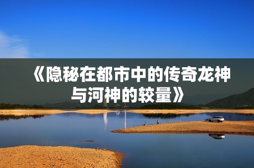 《隐秘在都市中的传奇龙神与河神的较量》