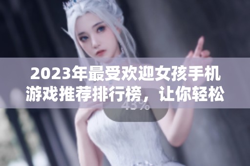 2023年最受欢迎女孩手机游戏推荐排行榜，让你轻松畅玩乐趣无穷