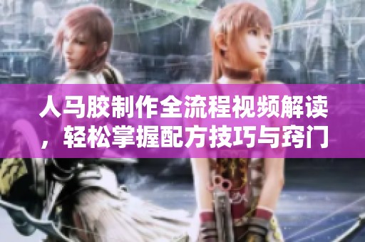 人马胶制作全流程视频解读，轻松掌握配方技巧与窍门