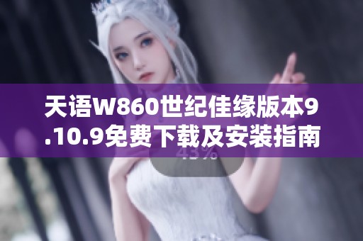 天语W860世纪佳缘版本9.10.9免费下载及安装指南