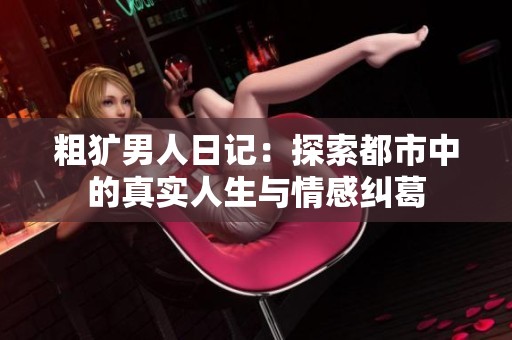 粗犷男人日记：探索都市中的真实人生与情感纠葛