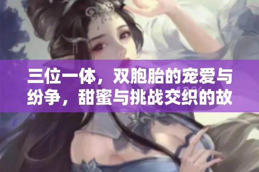 三位一体，双胞胎的宠爱与纷争，甜蜜与挑战交织的故事