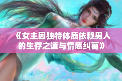 《女主因独特体质依赖男人的生存之道与情感纠葛》