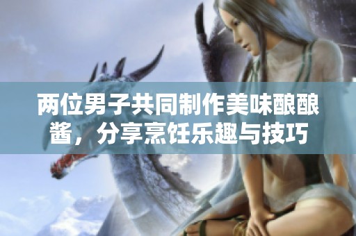 两位男子共同制作美味酿酿酱，分享烹饪乐趣与技巧