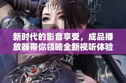 新时代的影音享受，成品播放器带你领略全新视听体验