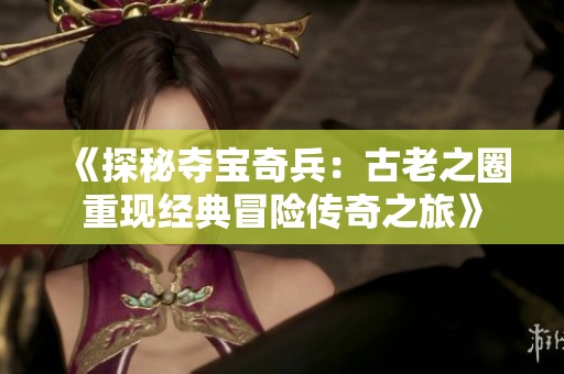 《探秘夺宝奇兵：古老之圈重现经典冒险传奇之旅》