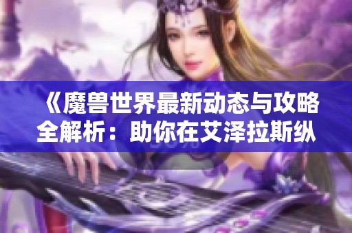 《魔兽世界最新动态与攻略全解析：助你在艾泽拉斯纵横驰骋》