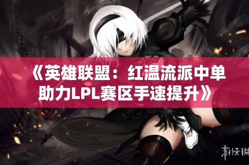 《英雄联盟：红温流派中单助力LPL赛区手速提升》