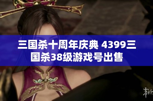 三国杀十周年庆典 4399三国杀38级游戏号出售