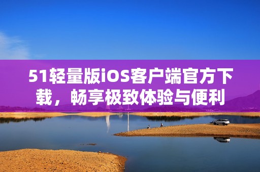 51轻量版iOS客户端官方下载，畅享极致体验与便利