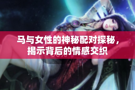 马与女性的神秘配对探秘，揭示背后的情感交织