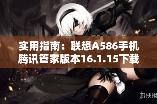实用指南：联想A586手机腾讯管家版本16.1.15下载方法详解