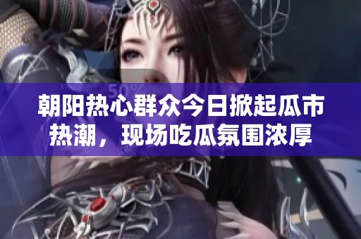 朝阳热心群众今日掀起瓜市热潮，现场吃瓜氛围浓厚