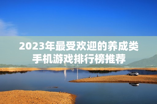 2023年最受欢迎的养成类手机游戏排行榜推荐