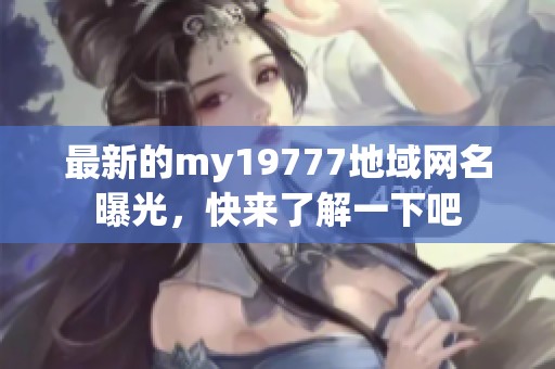 最新的my19777地域网名曝光，快来了解一下吧