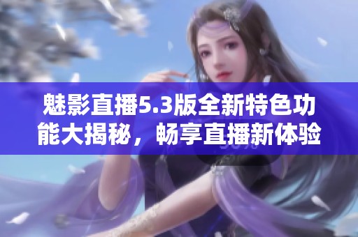 魅影直播5.3版全新特色功能大揭秘，畅享直播新体验