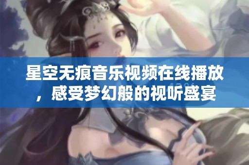 星空无痕音乐视频在线播放，感受梦幻般的视听盛宴